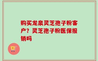 购买龙泉灵芝孢子粉客户？灵芝孢子粉医保报销吗