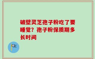 破壁灵芝孢子粉吃了要睡觉？孢子粉保质期多长时间