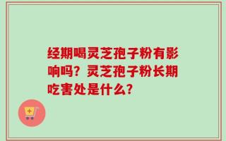 经期喝灵芝孢子粉有影响吗？灵芝孢子粉长期吃害处是什么？