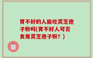 胃不好的人能吃灵芝孢子粉吗(胃不好人可否食用灵芝孢子粉？)