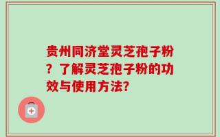 贵州同济堂灵芝孢子粉？了解灵芝孢子粉的功效与使用方法？