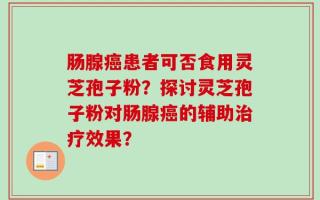 肠腺癌患者可否食用灵芝孢子粉？探讨灵芝孢子粉对肠腺癌的辅助治疗效果？