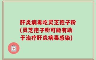 肝炎病毒吃灵芝孢子粉(灵芝孢子粉可能有助于治疗肝炎病毒感染)