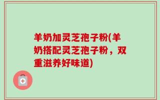 羊奶加灵芝孢子粉(羊奶搭配灵芝孢子粉，双重滋养好味道)