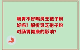 肠胃不好喝灵芝孢子粉好吗？解析灵芝孢子粉对肠胃健康的影响？