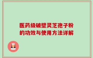 医药级破壁灵芝孢子粉的功效与使用方法详解
