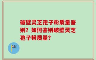 破壁灵芝孢子粉质量鉴别？如何鉴别破壁灵芝孢子粉质量？