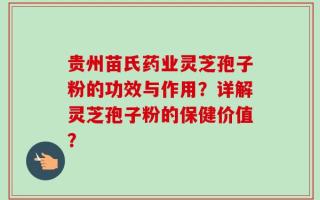 贵州苗氏药业灵芝孢子粉的功效与作用？详解灵芝孢子粉的保健价值？
