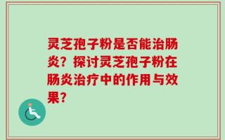 灵芝孢子粉是否能治肠炎？探讨灵芝孢子粉在肠炎治疗中的作用与效果？