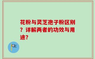 花粉与灵芝孢子粉区别？详解两者的功效与用途？