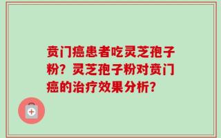 贲门癌患者吃灵芝孢子粉？灵芝孢子粉对贲门癌的治疗效果分析？