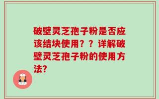 破壁灵芝孢子粉是否应该结块使用？？详解破壁灵芝孢子粉的使用方法？