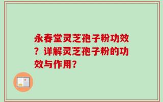 永春堂灵芝孢子粉功效？详解灵芝孢子粉的功效与作用？