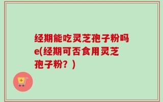 经期能吃灵芝孢子粉吗e(经期可否食用灵芝孢子粉？)