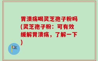胃溃疡喝灵芝孢子粉吗(灵芝孢子粉：可有效缓解胃溃疡，了解一下)
