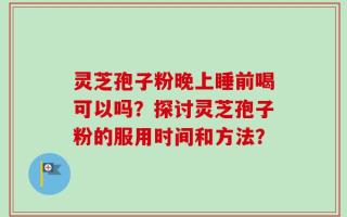 灵芝孢子粉晚上睡前喝可以吗？探讨灵芝孢子粉的服用时间和方法？