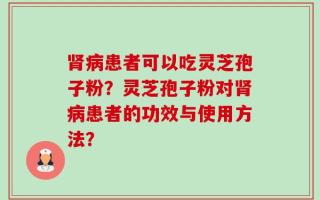 肾病患者可以吃灵芝孢子粉？灵芝孢子粉对肾病患者的功效与使用方法？