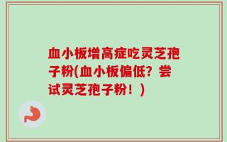 血小板增高症吃灵芝孢子粉(血小板偏低？尝试灵芝孢子粉！)