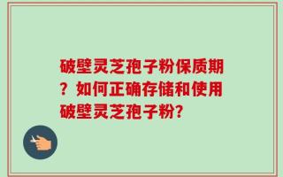 破壁灵芝孢子粉保质期？如何正确存储和使用破壁灵芝孢子粉？