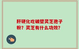 肝硬化吃破壁灵芝孢子粉？灵芝有什么功效？