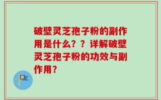 破壁灵芝孢子粉的副作用是什么？？详解破壁灵芝孢子粉的功效与副作用？