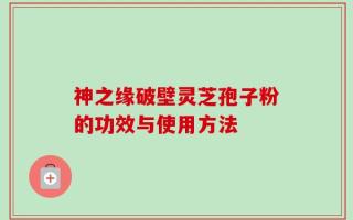 神之缘破壁灵芝孢子粉的功效与使用方法