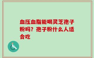 血压血脂能喝灵芝孢子粉吗？孢子粉什么人适合吃