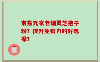 京东元家老铺灵芝孢子粉？提升免疫力的好选择？
