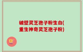 破壁灵芝孢子粉生白(重生神奇灵芝孢子粉)