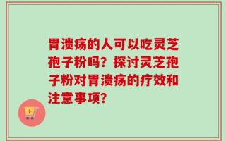 胃溃疡的人可以吃灵芝孢子粉吗？探讨灵芝孢子粉对胃溃疡的疗效和注意事项？