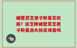 破壁灵芝孢子粉是否抗癌？运芝牌破壁灵芝孢子粉是浙大扶贫项目吗