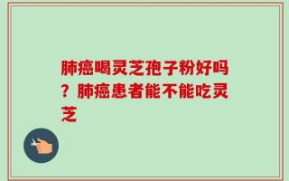 肺癌喝灵芝孢子粉好吗？肺癌患者能不能吃灵芝