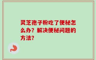 灵芝孢子粉吃了便秘怎么办？解决便秘问题的方法？