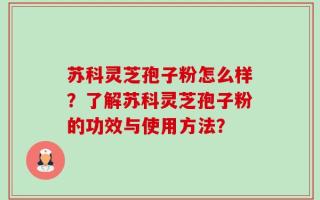 苏科灵芝孢子粉怎么样？了解苏科灵芝孢子粉的功效与使用方法？
