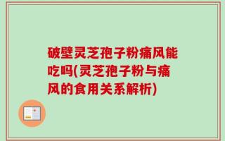 破壁灵芝孢子粉痛风能吃吗(灵芝孢子粉与痛风的食用关系解析)