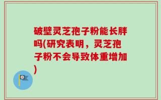 破壁灵芝孢子粉能长胖吗(研究表明，灵芝孢子粉不会导致体重增加)