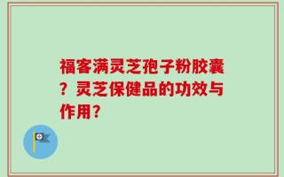 福客满灵芝孢子粉胶囊？灵芝保健品的功效与作用？