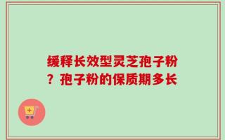 缓释长效型灵芝孢子粉？孢子粉的保质期多长