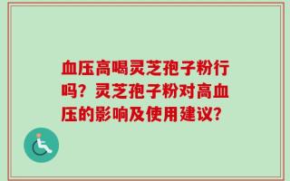 血压高喝灵芝孢子粉行吗？灵芝孢子粉对高血压的影响及使用建议？