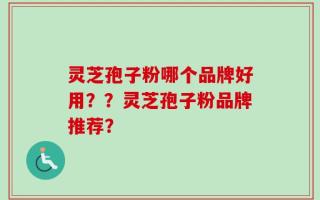灵芝孢子粉哪个品牌好用？？灵芝孢子粉品牌推荐？