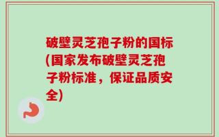 破壁灵芝孢子粉的国标(国家发布破壁灵芝孢子粉标准，保证品质安全)