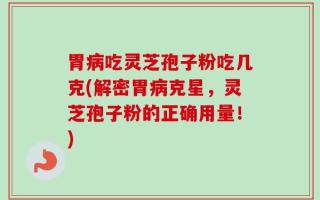 胃病吃灵芝孢子粉吃几克(解密胃病克星，灵芝孢子粉的正确用量！)