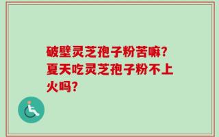 破壁灵芝孢子粉苦嘛？夏天吃灵芝孢子粉不上火吗？