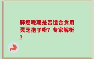 肺癌晚期是否适合食用灵芝孢子粉？专家解析？