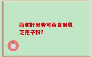 脂肪肝患者可否食用灵芝孢子粉？