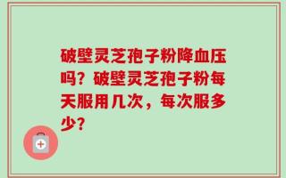破壁灵芝孢子粉降血压吗？破壁灵芝孢子粉每天服用几次，每次服多少？