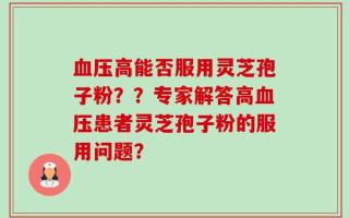 血压高能否服用灵芝孢子粉？？专家解答高血压患者灵芝孢子粉的服用问题？