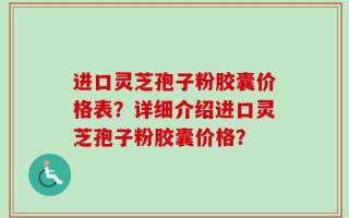 进口灵芝孢子粉胶囊价格表？详细介绍进口灵芝孢子粉胶囊价格？