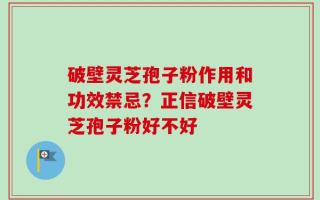 破壁灵芝孢子粉作用和功效禁忌？正信破壁灵芝孢子粉好不好