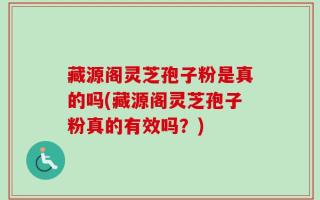 藏源阁灵芝孢子粉是真的吗(藏源阁灵芝孢子粉真的有效吗？)